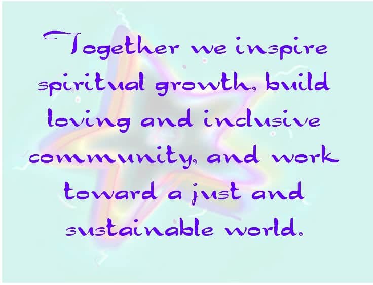 "Together we inspire spiritual growth, build loving and inclusive community, and work toward a just and sustainable world."